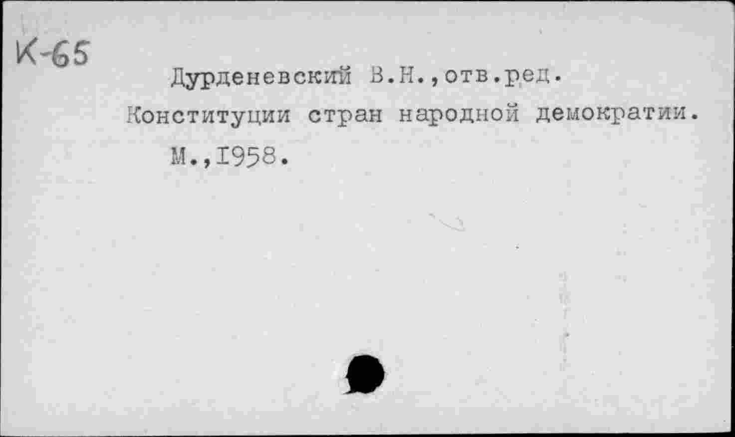 ﻿К-65
Дурденевский В.Н.,отв.ред.
Конституции стран народной демократии.
М.,1958.